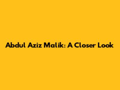 Abdul Aziz Malik: A Closer Look