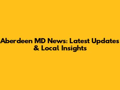 Aberdeen MD News: Latest Updates & Local Insights