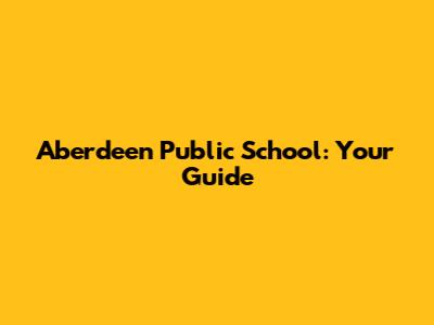 Aberdeen Public School: Your Guide