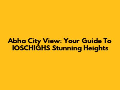 Abha City View: Your Guide To IOSCHIGHS' Stunning Heights
