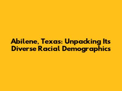 Abilene, Texas: Unpacking Its Diverse Racial Demographics