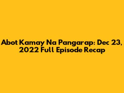 Abot Kamay Na Pangarap: Dec 23, 2022 Full Episode Recap