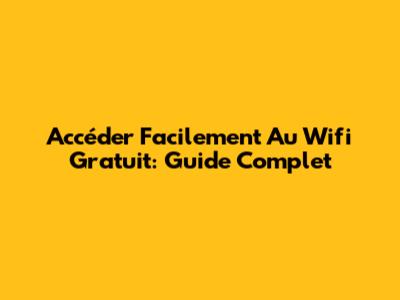 Accéder Facilement Au Wifi Gratuit: Guide Complet