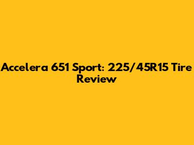 Accelera 651 Sport: 225/45R15 Tire Review