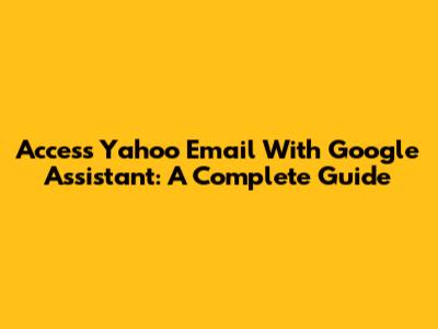 Access Yahoo Email With Google Assistant: A Complete Guide