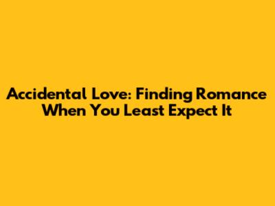 Accidental Love: Finding Romance When You Least Expect It