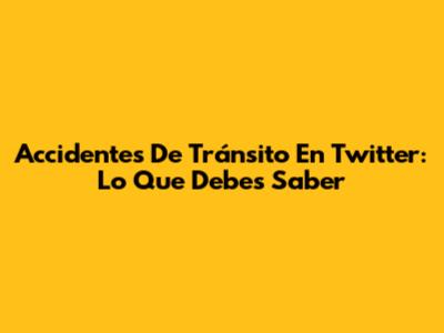 Accidentes De Tránsito En Twitter: Lo Que Debes Saber