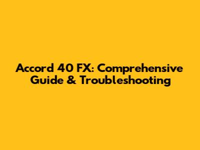 Accord 40 FX: Comprehensive Guide & Troubleshooting