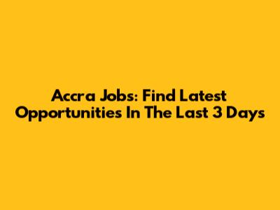 Accra Jobs: Find Latest Opportunities In The Last 3 Days