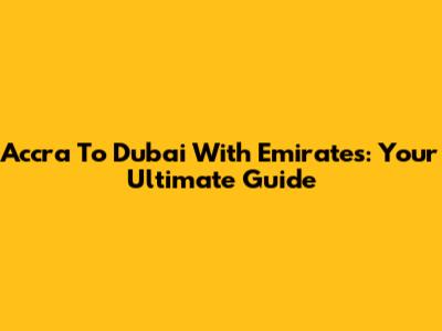 Accra To Dubai With Emirates: Your Ultimate Guide