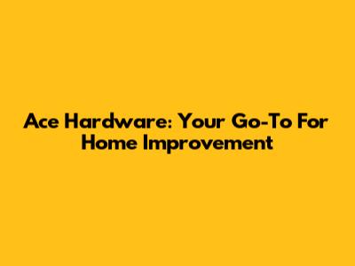 Ace Hardware: Your Go-To For Home Improvement