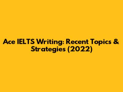 Ace IELTS Writing: Recent Topics & Strategies (2022)