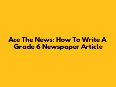 Ace The News: How To Write A Grade 6 Newspaper Article