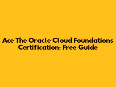 Ace The Oracle Cloud Foundations Certification: Free Guide