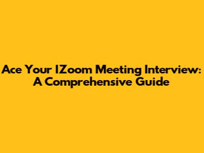 Ace Your IZoom Meeting Interview: A Comprehensive Guide