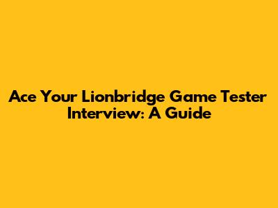 Ace Your Lionbridge Game Tester Interview: A Guide