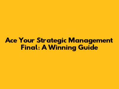 Ace Your Strategic Management Final: A Winning Guide