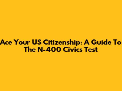 Ace Your US Citizenship: A Guide To The N-400 Civics Test