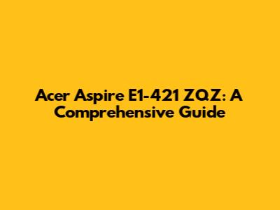 Acer Aspire E1-421 ZQZ: A Comprehensive Guide