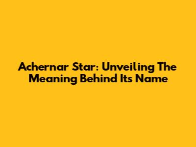 Achernar Star: Unveiling The Meaning Behind Its Name