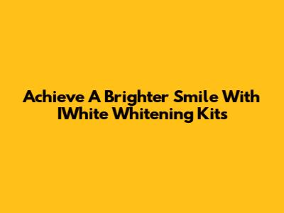 Achieve A Brighter Smile With IWhite Whitening Kits