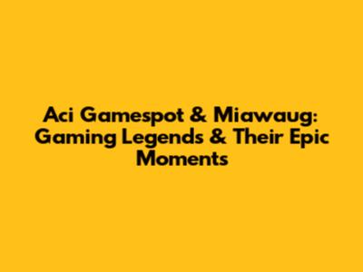 Aci Gamespot & Miawaug: Gaming Legends & Their Epic Moments