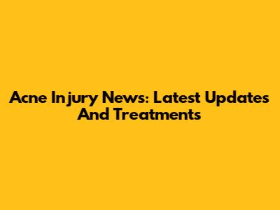 Acne Injury News: Latest Updates And Treatments