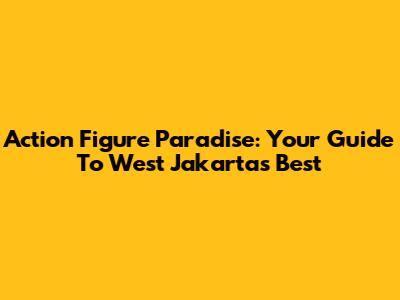 Action Figure Paradise: Your Guide To West Jakarta's Best