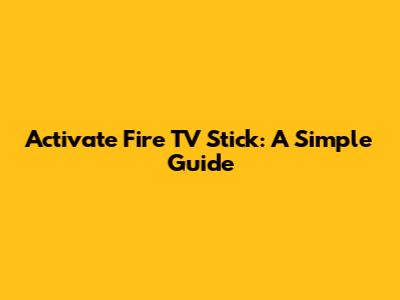 Activate Fire TV Stick: A Simple Guide