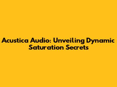 Acustica Audio: Unveiling Dynamic Saturation Secrets