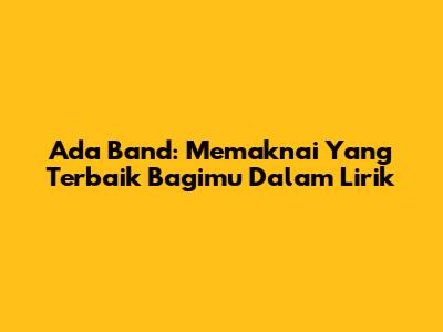 Ada Band: Memaknai 'Yang Terbaik Bagimu' Dalam Lirik