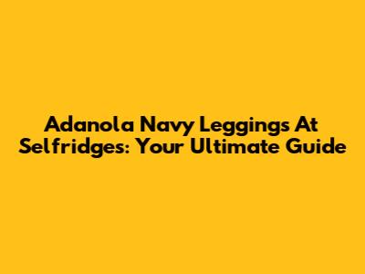 Adanola Navy Leggings At Selfridges: Your Ultimate Guide