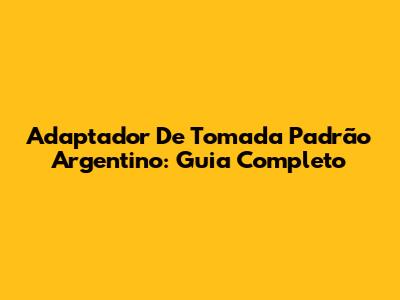 Adaptador De Tomada Padrão Argentino: Guia Completo
