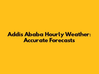 Addis Ababa Hourly Weather: Accurate Forecasts