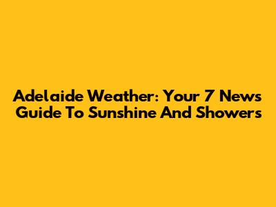 Adelaide Weather: Your 7 News Guide To Sunshine And Showers