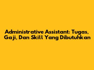 Administrative Assistant: Tugas, Gaji, Dan Skill Yang Dibutuhkan