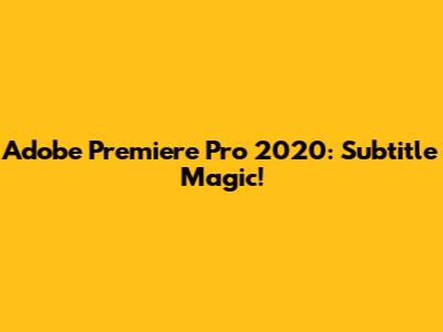Adobe Premiere Pro 2020: Subtitle Magic!