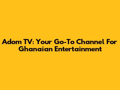 Adom TV: Your Go-To Channel For Ghanaian Entertainment