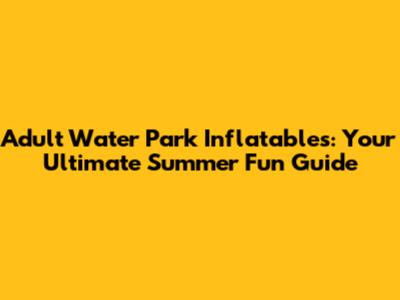 Adult Water Park Inflatables: Your Ultimate Summer Fun Guide