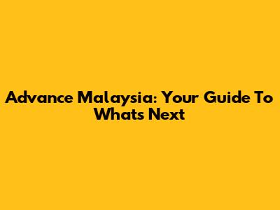 Advance Malaysia: Your Guide To What's Next