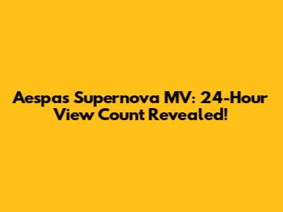 Aespa's "Supernova" MV: 24-Hour View Count Revealed!