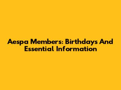 Aespa Members: Birthdays And Essential Information