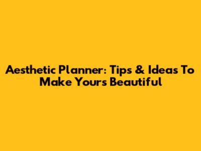 Aesthetic Planner: Tips & Ideas To Make Yours Beautiful