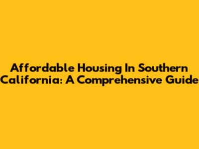 Affordable Housing In Southern California: A Comprehensive Guide