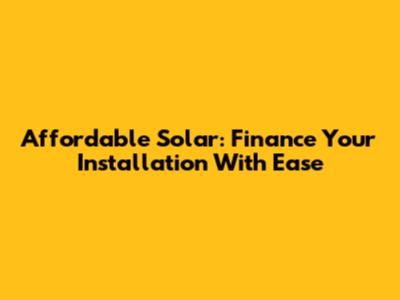 Affordable Solar: Finance Your Installation With Ease