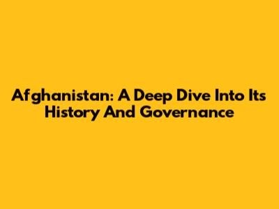 Afghanistan: A Deep Dive Into Its History And Governance