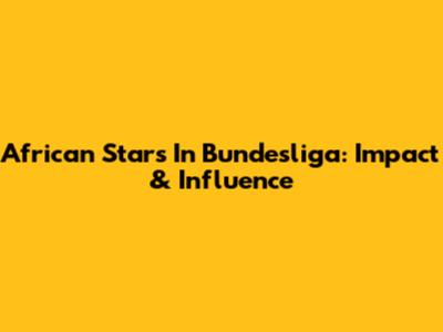 African Stars In Bundesliga: Impact & Influence