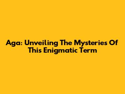 Aga: Unveiling The Mysteries Of This Enigmatic Term