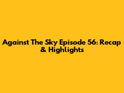 Against The Sky Episode 56: Recap & Highlights