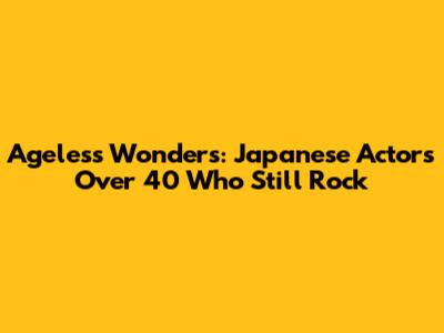 Ageless Wonders: Japanese Actors Over 40 Who Still Rock